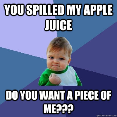 You spilled my apple juice Do you want a piece of me???  Success Kid