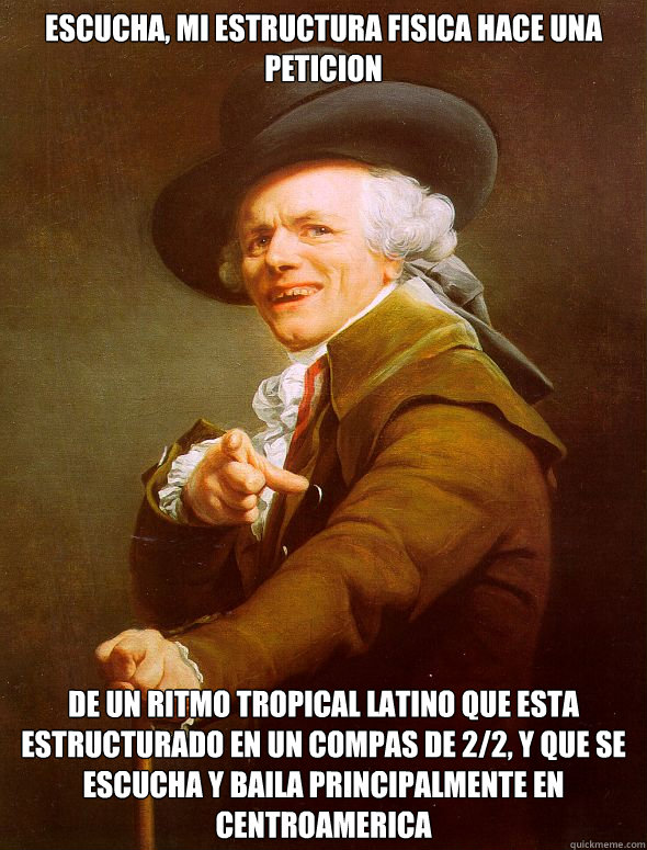 escucha, mi estructura fisica hace una peticion  de un ritmo tropical latino que esta estructurado en un compas de 2/2, y que se escucha y baila principalmente en centroamerica  Joseph Ducreux