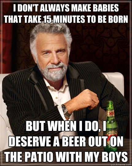 I don't always make babies that take 15 minutes to be born But when I do, I deserve a beer out on the patio with my boys - I don't always make babies that take 15 minutes to be born But when I do, I deserve a beer out on the patio with my boys  The Most Interesting Man In The World