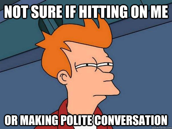 Not sure if hitting on me or making polite conversation  Futurama Fry