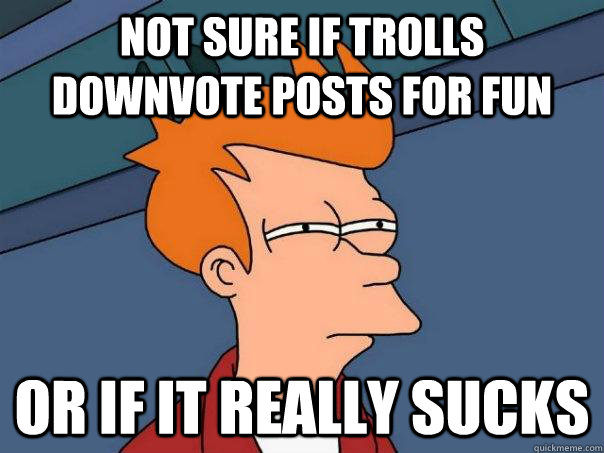 not sure if trolls downvote posts for fun  or if it really sucks  Futurama Fry