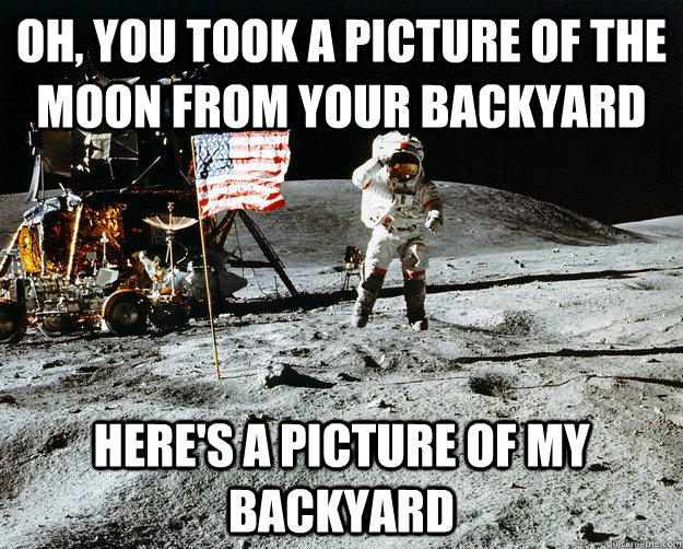 Oh, you took a picture of the moon from your backyard Here's a picture of my backyard - Oh, you took a picture of the moon from your backyard Here's a picture of my backyard  Unimpressed Astronaut