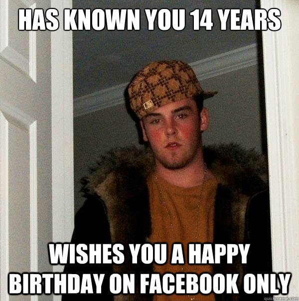 HAS KNOWN YOU 14 YEARS WISHES YOU A HAPPY BIRTHDAY ON FACEBOOK ONLY  Scumbag Steve