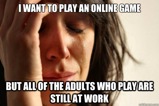 I want to play an online game but all of the adults who play are still at work  First World Problems