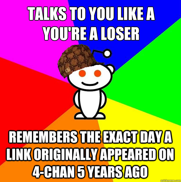 talks to you like a you're a loser remembers the exact day a link originally appeared on 4-chan 5 years ago  Scumbag Redditor