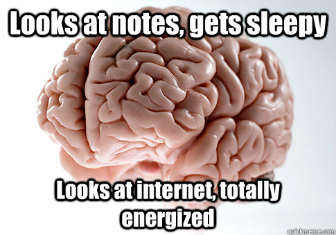 Looks at notes, gets sleepy Looks at internet, totally energized  - Looks at notes, gets sleepy Looks at internet, totally energized   Scumbag Brain