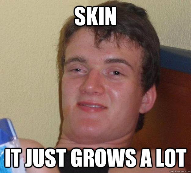 skin it just grows a lot  10 Guy