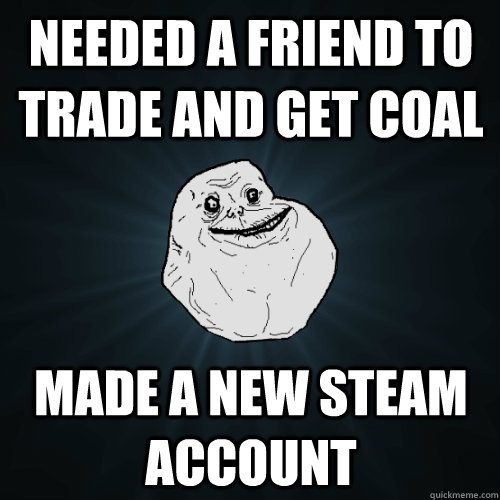 Needed a friend to trade and get coal Made a new steam account - Needed a friend to trade and get coal Made a new steam account  Forever Alone