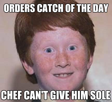 Orders catch of the day chef can't give him sole - Orders catch of the day chef can't give him sole  Over Confident Ginger