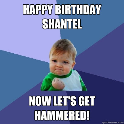 Happy Birthday Shantel Now let's get hammered!  Success Kid