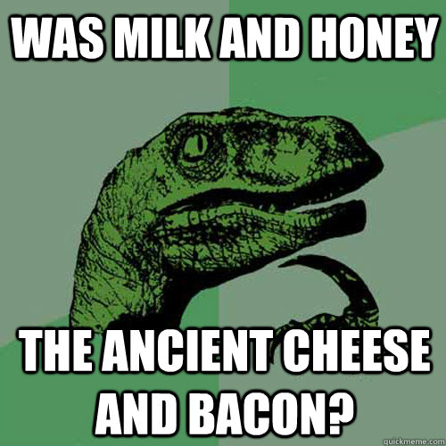 Was milk and honey the ancient cheese and bacon? - Was milk and honey the ancient cheese and bacon?  Philosoraptor