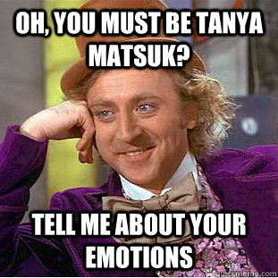 Oh, you must be Tanya Matsuk? Tell me about your emotions  Creepy Wonka