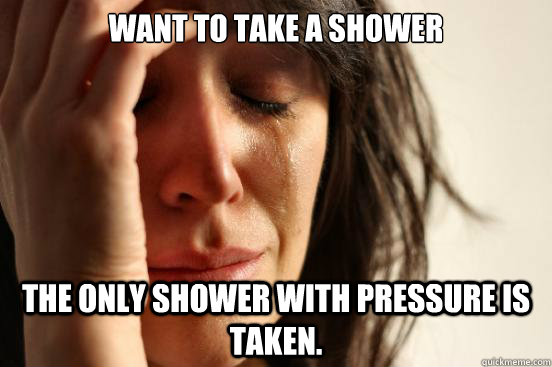 Want to take a shower The only shower with pressure is taken.  First World Problems