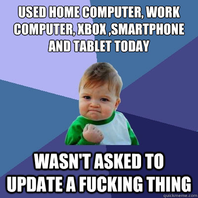 used home computer, work computer, xbox ,smartphone and tablet today wasn't asked to update a fucking thing  Success Kid