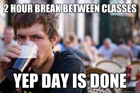 2 hour break between classes yep day is done - 2 hour break between classes yep day is done  Lazy College Senior