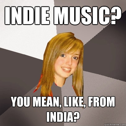 indie music? you mean, like, from india?  Musically Oblivious 8th Grader
