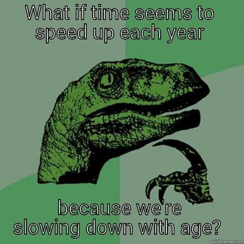 Time flies when you're having fun.  - WHAT IF TIME SEEMS TO SPEED UP EACH YEAR BECAUSE WE'RE SLOWING DOWN WITH AGE?  Philosoraptor