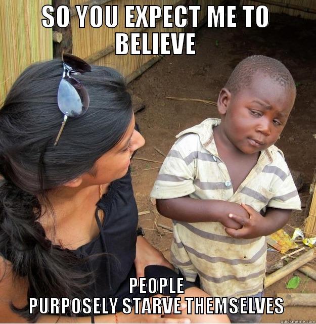 SO YOU EXPECT ME TO BELIEVE PEOPLE PURPOSELY STARVE THEMSELVES Skeptical Third World Kid