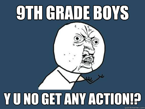 9th grade boys Y U no get any action!? - 9th grade boys Y U no get any action!?  Y U No