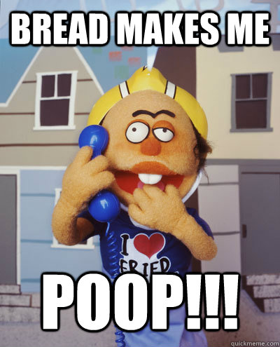 bread makes me poop!!!    
