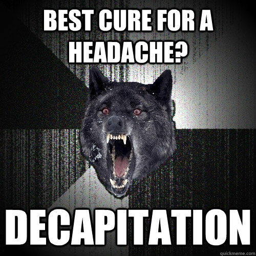 Best cure for a headache? decapitation  