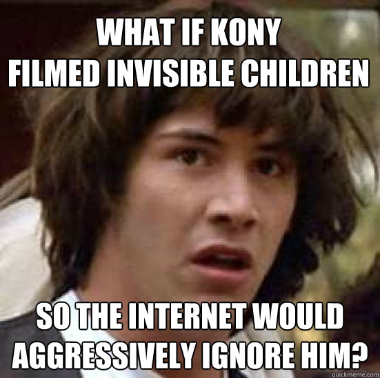 What if Kony
filmed Invisible Children So the internet would
aggressively ignore him?  conspiracy keanu