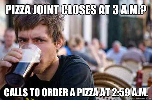 pizza joint closes at 3 a.m.? calls to order a pizza at 2:59 a.m. - pizza joint closes at 3 a.m.? calls to order a pizza at 2:59 a.m.  Lazy College Senior