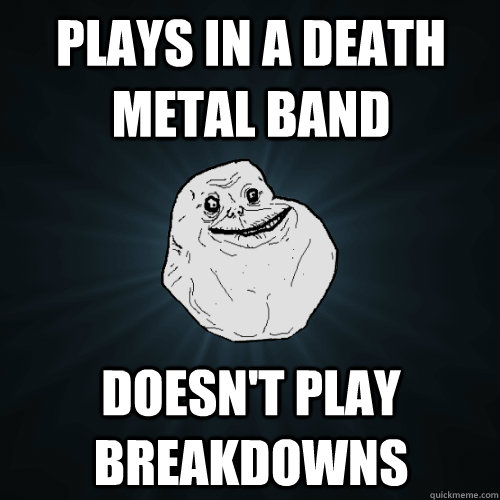 Plays in a death metal band doesn't play breakdowns  Forever Alone