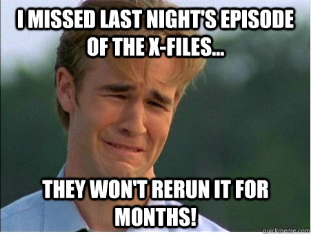 I missed last night's episode of the X-Files... They won't rerun it for months!  1990s Problems