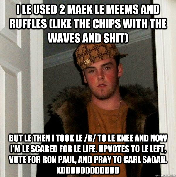 I le used 2 maek le meems and ruffles (like the chips with the waves and shit) But le then I took le /b/ to le knee and now I'm le scared for le life. Upvotes to le left, vote for Ron Paul, and pray to Carl Sagan. XDDDDDDDDDDDD  Scumbag Steve