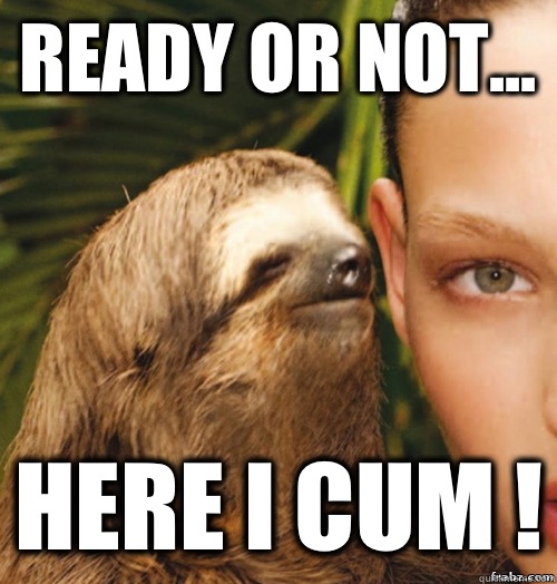 Ready or not... HERE I CUM !  rape sloth