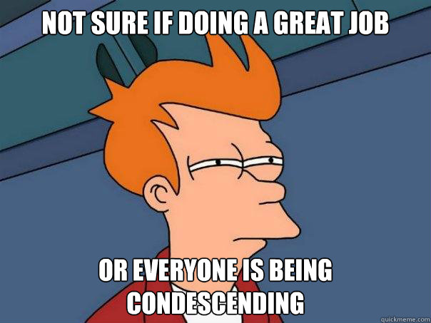 Not sure if doing a great job or everyone is being 
condescending  Futurama Fry