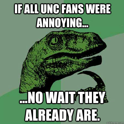 If all UNC fans were annoying... ...no wait they already are.  - If all UNC fans were annoying... ...no wait they already are.   Philosoraptor