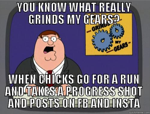 YOU KNOW WHAT REALLY GRINDS MY GEARS? WHEN CHICKS GO FOR A RUN AND TAKES A PROGRESS SHOT AND POSTS ON FB AND INSTA Grinds my gears