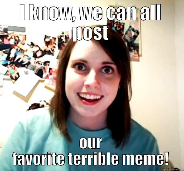 I KNOW, WE CAN ALL POST OUR FAVORITE TERRIBLE MEME! Overly Attached Girlfriend