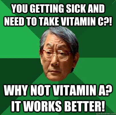 You getting sick and need to take Vitamin C?! why not vitamin a? it works better!  High Expectations Asian Father