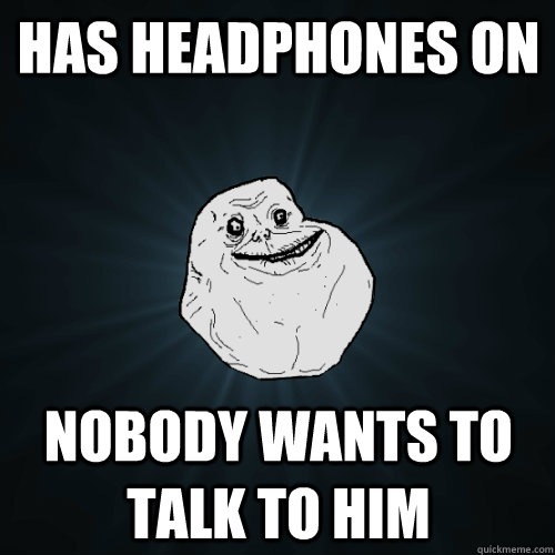 has headphones on nobody wants to talk to him   Forever Alone