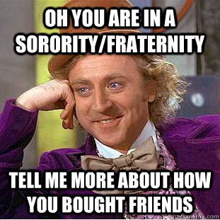 Oh you are in a Sorority/Fraternity  tell me more about how you bought friends - Oh you are in a Sorority/Fraternity  tell me more about how you bought friends  Condescending Wonka