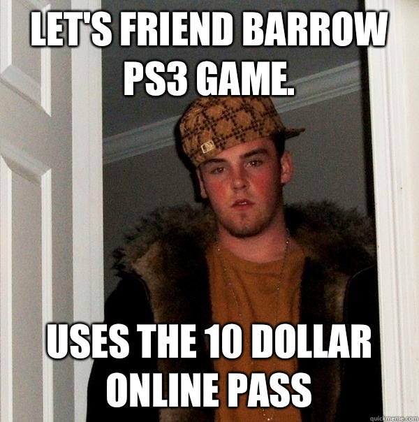 Let's friend barrow PS3 game. Uses the 10 dollar online pass  Scumbag Steve