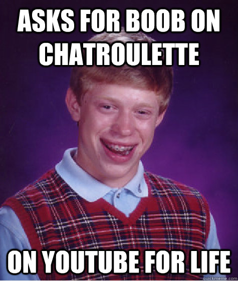 asks for boob on chatroulette on youtube for life  Bad Luck Brian