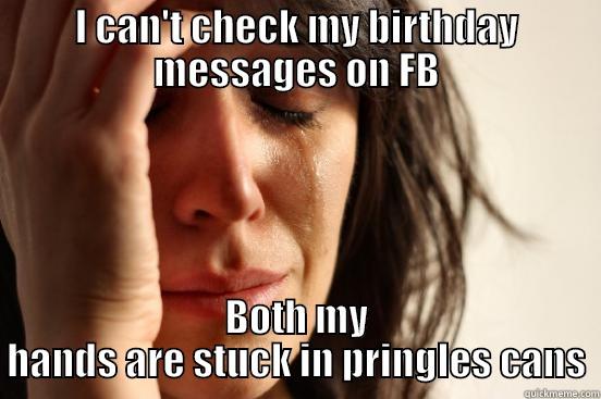 I CAN'T CHECK MY BIRTHDAY MESSAGES ON FB BOTH MY HANDS ARE STUCK IN PRINGLES CANS First World Problems