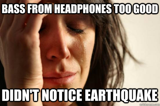 bass from headphones too good didn't notice earthquake  First World Problems