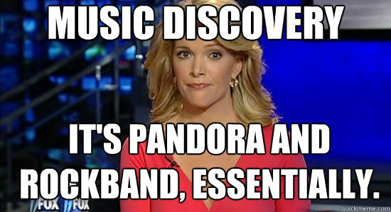 Music discovery It's Pandora and Rockband, essentially.  essentially megyn kelly