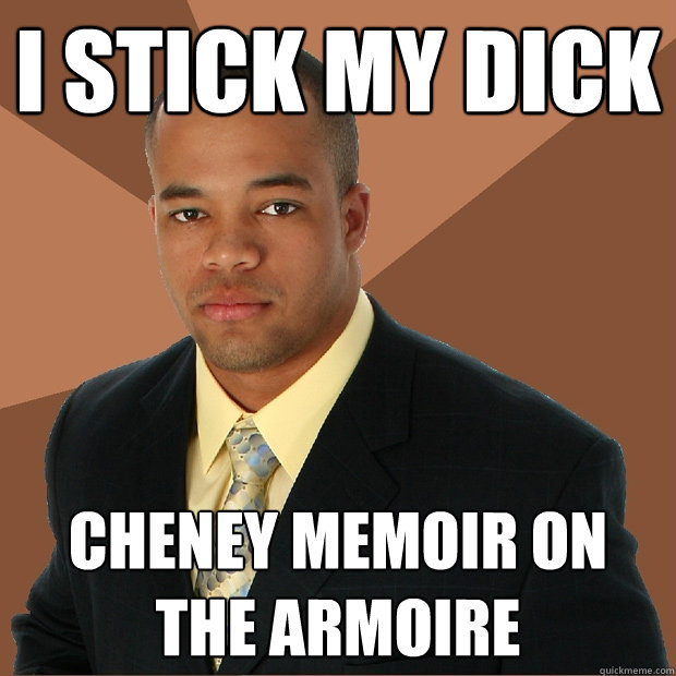 I stick my dick cheney memoir on the armoire - I stick my dick cheney memoir on the armoire  Successful Black Man