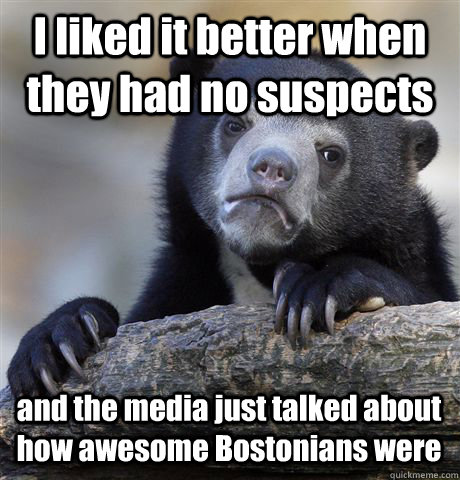 I liked it better when they had no suspects and the media just talked about how awesome Bostonians were - I liked it better when they had no suspects and the media just talked about how awesome Bostonians were  Confession Bear