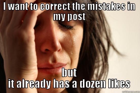 I WANT TO CORRECT THE MISTAKES IN MY POST BUT IT ALREADY HAS A DOZEN LIKES First World Problems