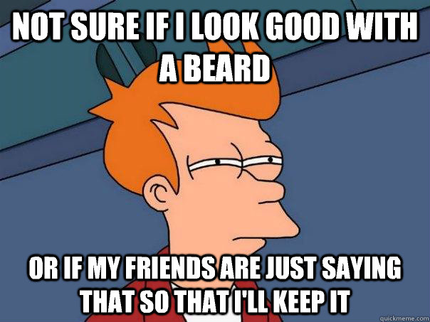 Not sure if I look good with a beard Or if my friends are just saying that so that I'll keep it  Futurama Fry