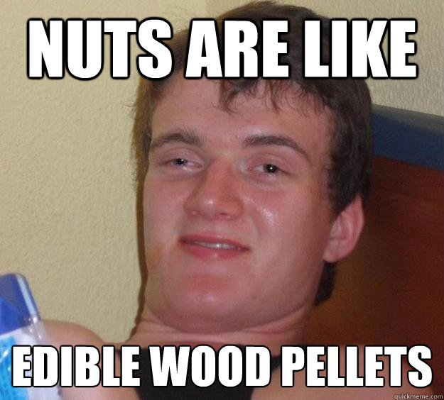 Nuts are like Edible wood pellets - Nuts are like Edible wood pellets  10 Guy