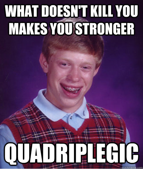 What doesn't kill you makes you stronger quadriplegic  Bad Luck Brian