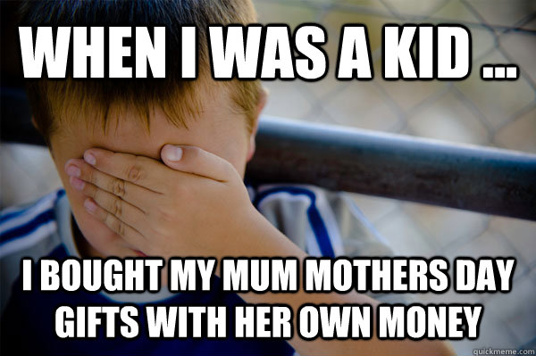 WHEN I WAS A KID ... i bought my mum mothers day gifts with her own money  Confession kid